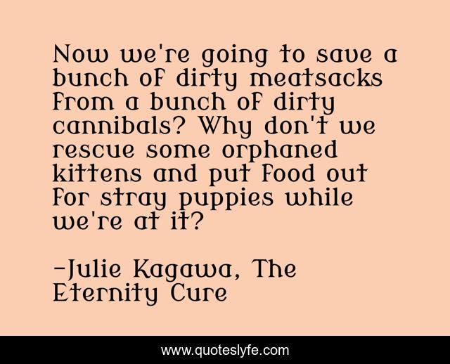 Now we're going to save a bunch of dirty meatsacks from a bunch of dirty cannibals? Why don't we rescue some orphaned kittens and put food out for stray puppies while we're at it?
