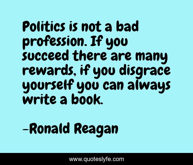 Politics is not a bad profession. If you succeed there are many rewards, if you disgrace yourself you can always write a book.