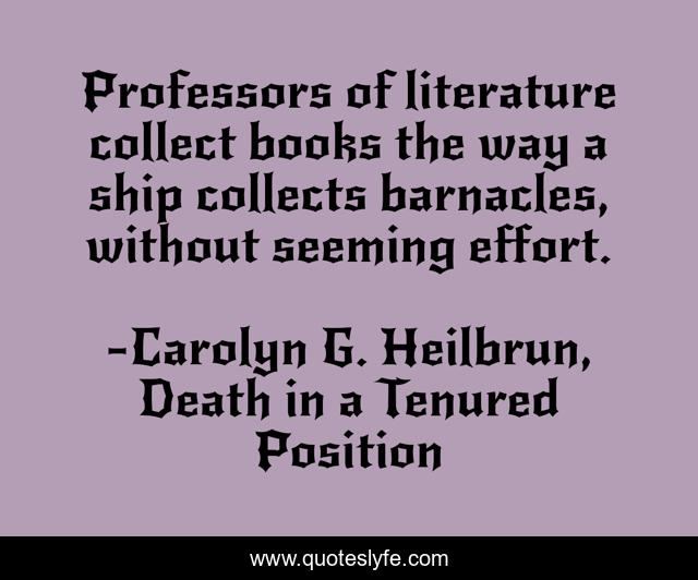 Professors of literature collect books the way a ship collects barnacles, without seeming effort.