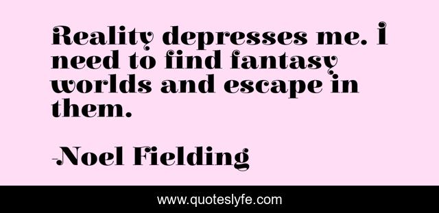 Reality depresses me. I need to find fantasy worlds and escape in them.
