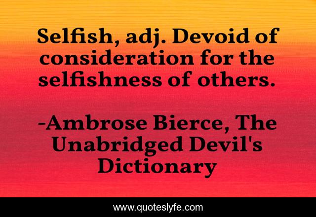 Selfish, adj. Devoid of consideration for the selfishness of others.