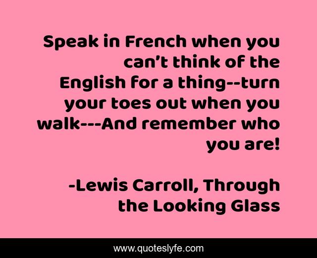 Speak in French when you can’t think of the English for a thing--turn your toes out when you walk---And remember who you are!