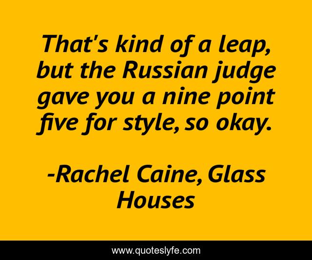 That's kind of a leap, but the Russian judge gave you a nine point five for style, so okay.