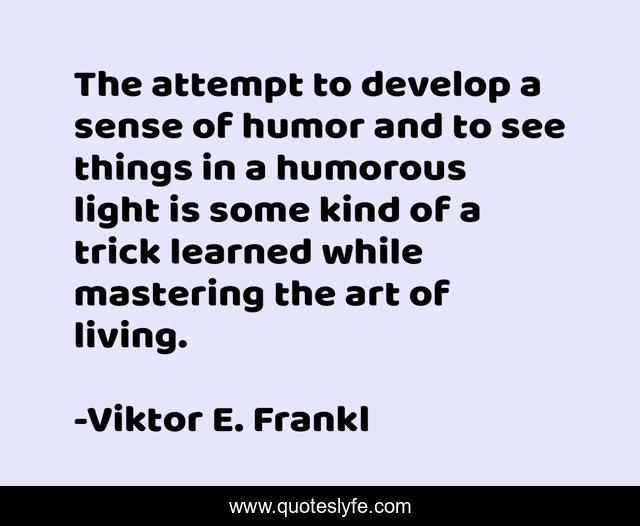 The attempt to develop a sense of humor and to see things in a humorous light is some kind of a trick learned while mastering the art of living.