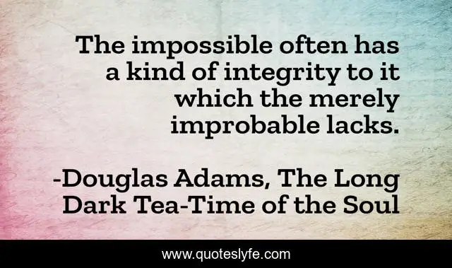 The impossible often has a kind of integrity to it which the merely improbable lacks.