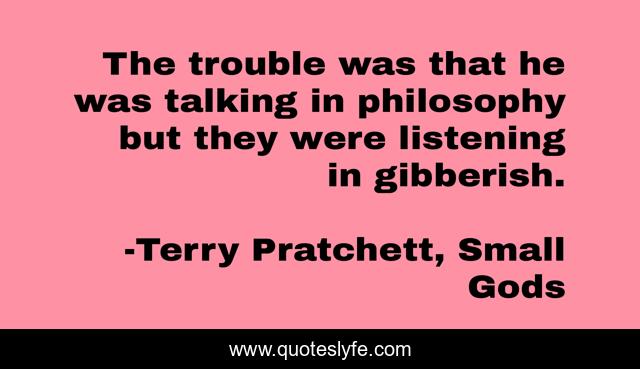 The trouble was that he was talking in philosophy but they were listening in gibberish.