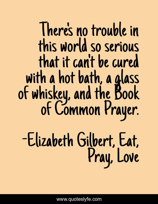 There's no trouble in this world so serious that it can't be cured with a hot bath, a glass of whiskey, and the Book of Common Prayer.