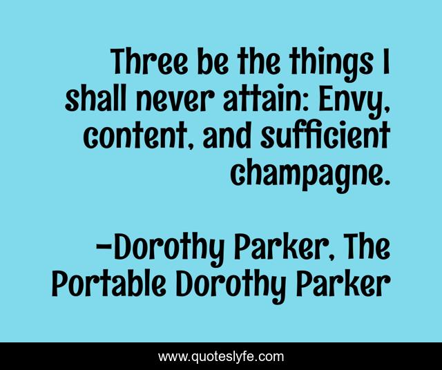 Three be the things I shall never attain: Envy, content, and sufficient champagne.