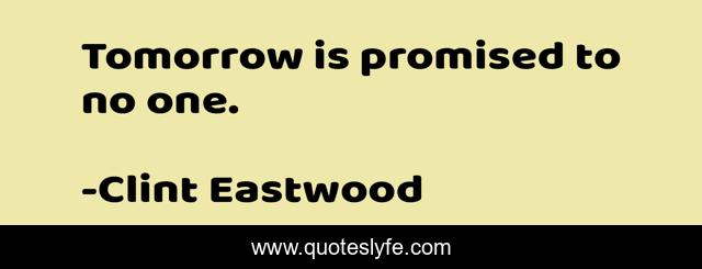 Tomorrow is promised to no one.