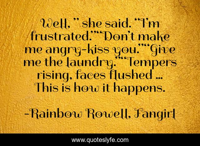 Well, ” she said. “I’m frustrated.”“Don’t make me angry-kiss you.”“Give me the laundry.”“Tempers rising, faces flushed … This is how it happens.