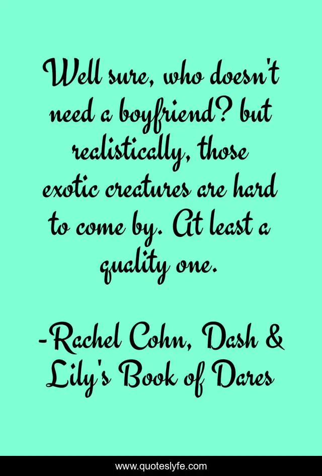 Well sure, who doesn't need a boyfriend? but realistically, those exotic creatures are hard to come by. At least a quality one.