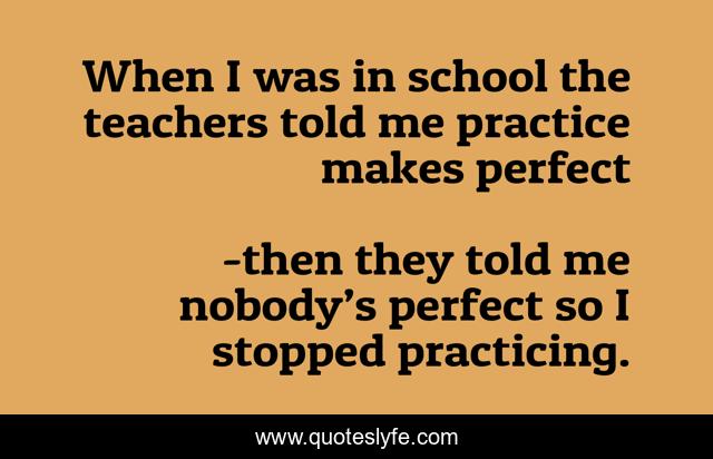 When I was in school the teachers told me practice makes perfect