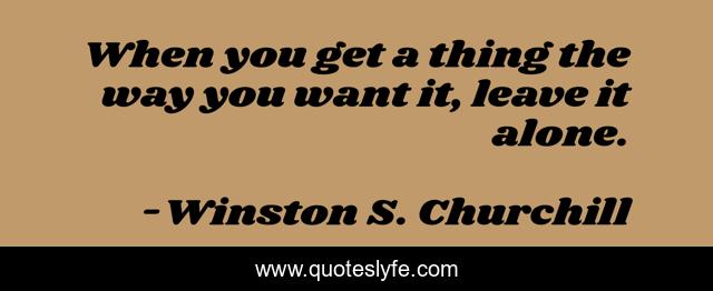 When you get a thing the way you want it, leave it alone.
