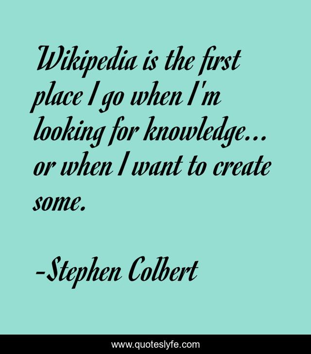 Wikipedia is the first place I go when I'm looking for knowledge... or when I want to create some.
