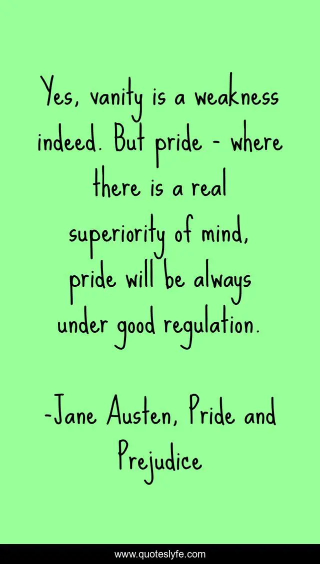 Yes, vanity is a weakness indeed. But pride - where there is a real superiority of mind, pride will be always under good regulation.