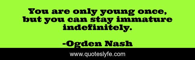 You are only young once, but you can stay immature indefinitely.