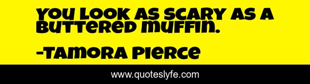 You look as scary as a buttered muffin.