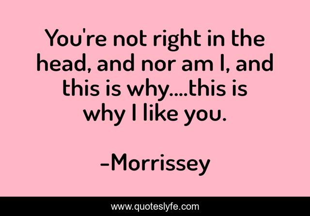 You're not right in the head, and nor am I, and this is why....this is why I like you.