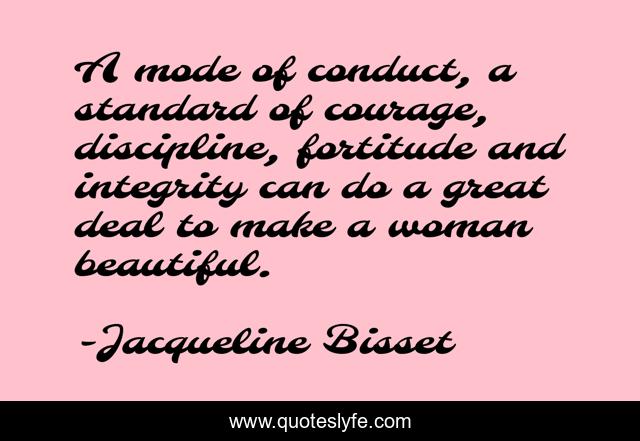 A mode of conduct, a standard of courage, discipline, fortitude and integrity can do a great deal to make a woman beautiful.