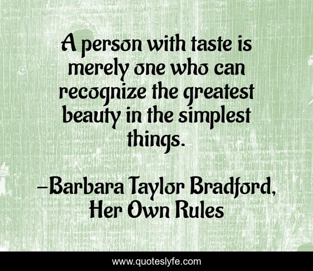 A person with taste is merely one who can recognize the greatest beauty in the simplest things.