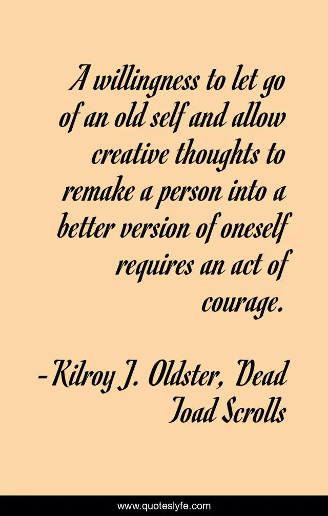A willingness to let go of an old self and allow creative thoughts to remake a person into a better version of oneself requires an act of courage.