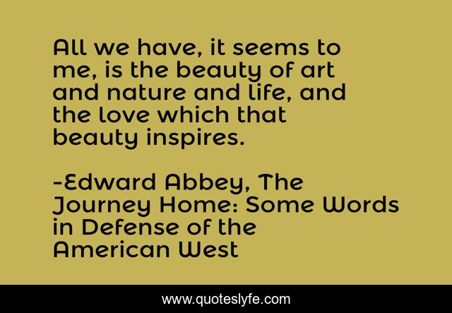 All we have, it seems to me, is the beauty of art and nature and life, and the love which that beauty inspires.