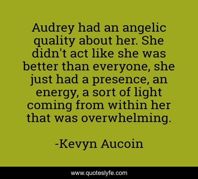 Audrey had an angelic quality about her. She didn't act like she was better than everyone, she just had a presence, an energy, a sort of light coming from within her that was overwhelming.