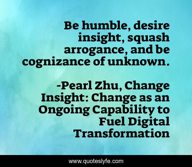 Be humble, desire insight, squash arrogance, and be cognizance of unknown.