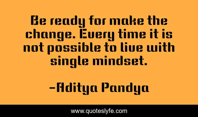 Be ready for make the change. Every time it is not possible to live with single mindset.