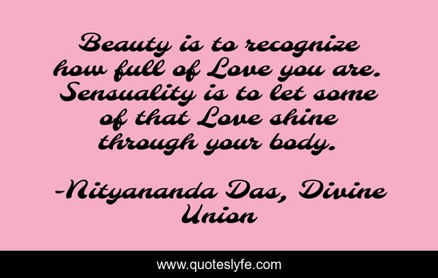 Beauty is to recognize how full of Love you are. Sensuality is to let some of that Love shine through your body.