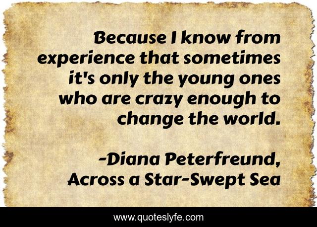 Because I know from experience that sometimes it's only the young ones who are crazy enough to change the world.