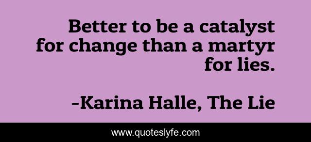 Better to be a catalyst for change than a martyr for lies.