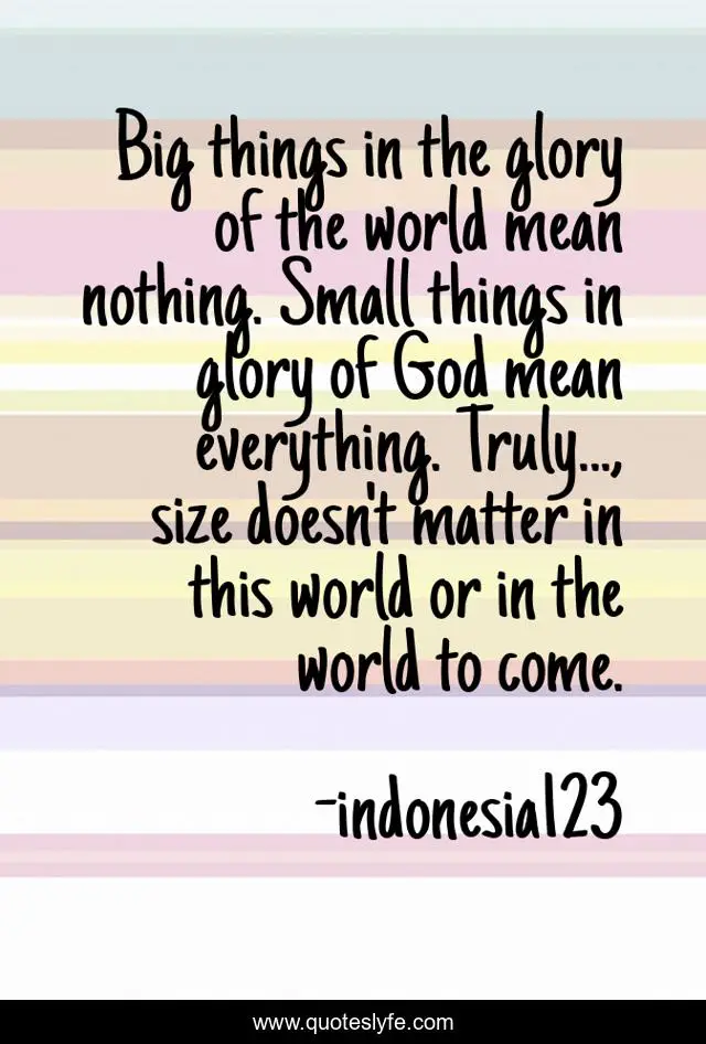 Big things in the glory of the world mean nothing. Small things in glory of God mean everything. Truly..., size doesn't matter in this world or in the world to come.