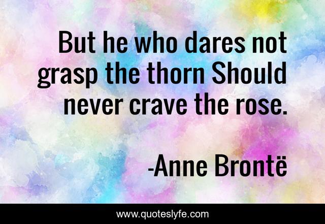 But he who dares not grasp the thorn Should never crave the rose.