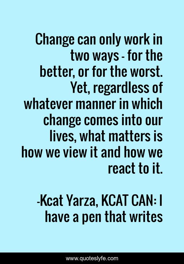Change can only work in two ways – for the better, or for the worst. Yet, regardless of whatever manner in which change comes into our lives, what matters is how we view it and how we react to it.
