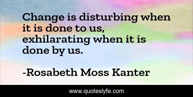 Change is disturbing when it is done to us, exhilarating when it is done by us.