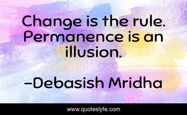 Change is the rule. Permanence is an illusion.