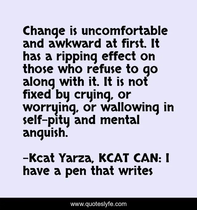 Change is uncomfortable and awkward at first. It has a ripping effect on those who refuse to go along with it. It is not fixed by crying, or worrying, or wallowing in self-pity and mental anguish.