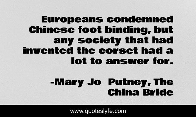 Europeans condemned Chinese foot binding, but any society that had invented the corset had a lot to answer for.