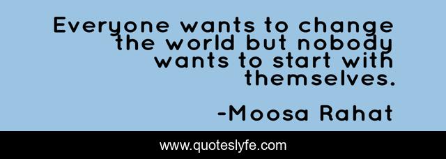 Everyone wants to change the world but nobody wants to start with themselves.