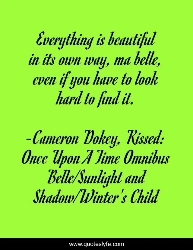 Everything is beautiful in its own way, ma belle, even if you have to look hard to find it.