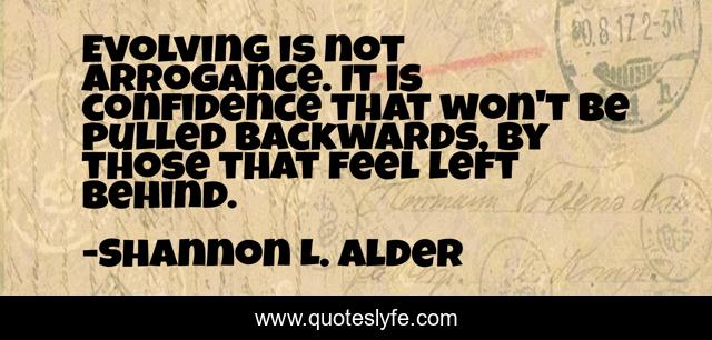 Evolving is not arrogance. It is confidence that won't be pulled backwards, by those that feel left behind.