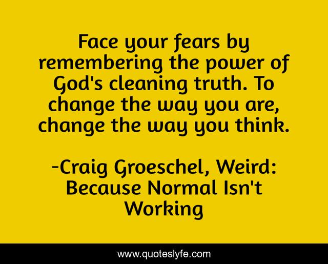 Face your fears by remembering the power of God's cleaning truth. To change the way you are, change the way you think.