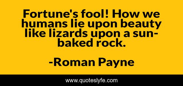 Fortune's fool! How we humans lie upon beauty like lizards upon a sun-baked rock.