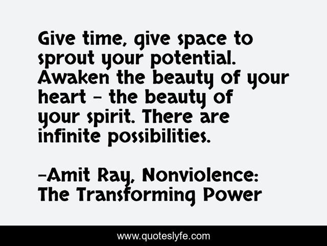 Give time, give space to sprout your potential. Awaken the beauty of your heart – the beauty of your spirit. There are infinite possibilities.