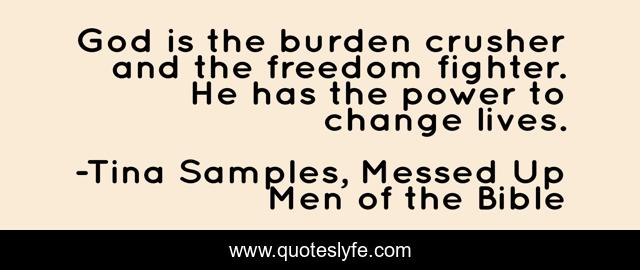 God is the burden crusher and the freedom fighter. He has the power to change lives.