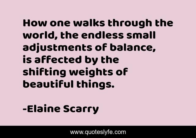How one walks through the world, the endless small adjustments of balance, is affected by the shifting weights of beautiful things.