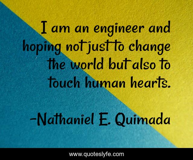 I am an engineer and hoping not just to change the world but also to touch human hearts.