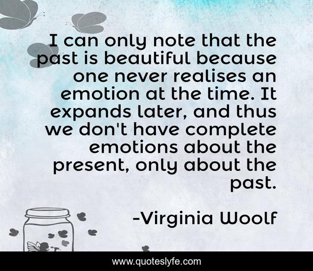 I can only note that the past is beautiful because one never realises an emotion at the time. It expands later, and thus we don't have complete emotions about the present, only about the past.