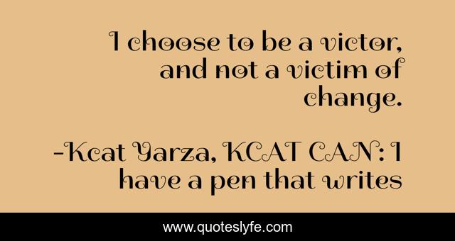 I choose to be a victor, and not a victim of change.